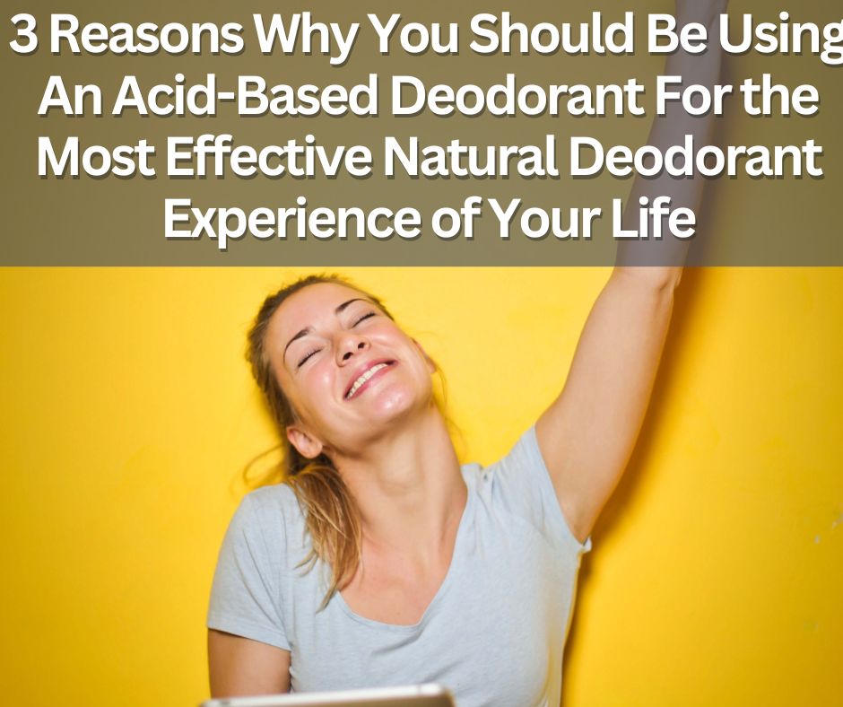 3 Reasons Why You Should Be Using An Acid-Based Deodorant For the Most Effective Natural Deodorant Experience of Your Life